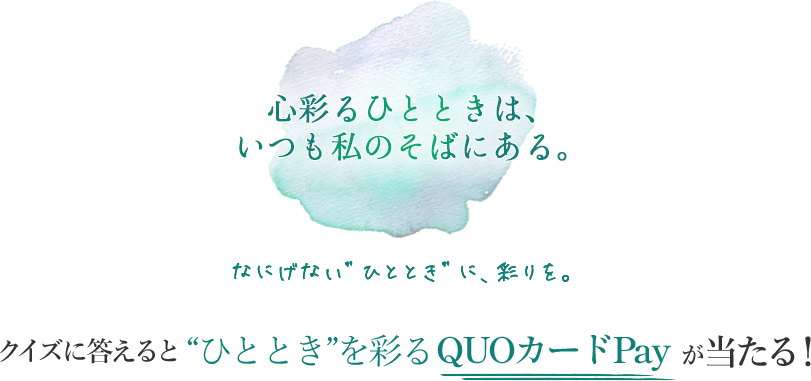 心彩るひとときは、いつも私のそばにある。 クイズに答えると“ひととき”を彩るQUOカードPayが当たる!
