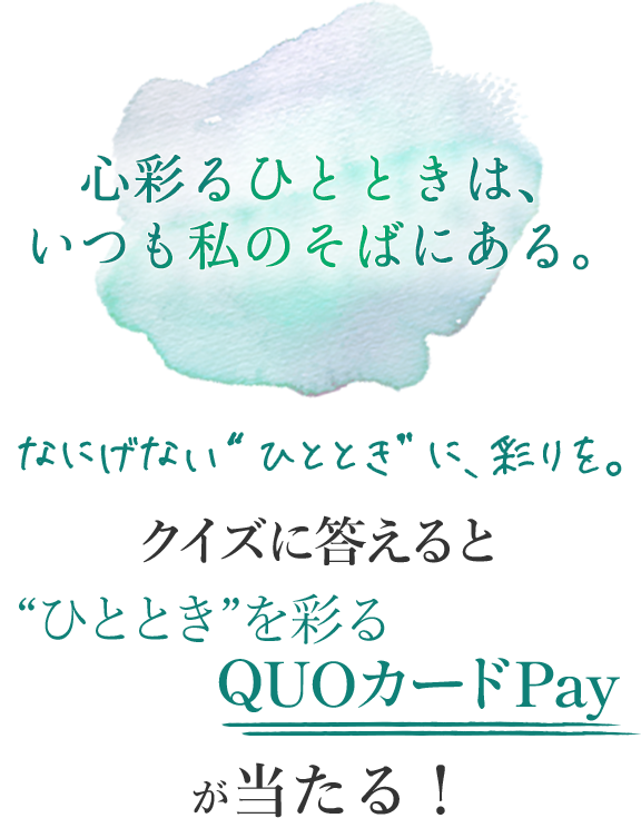 心彩るひとときは、いつも私のそばにある。 クイズに答えると“ひととき”を彩るQUOカードPayが当たる!