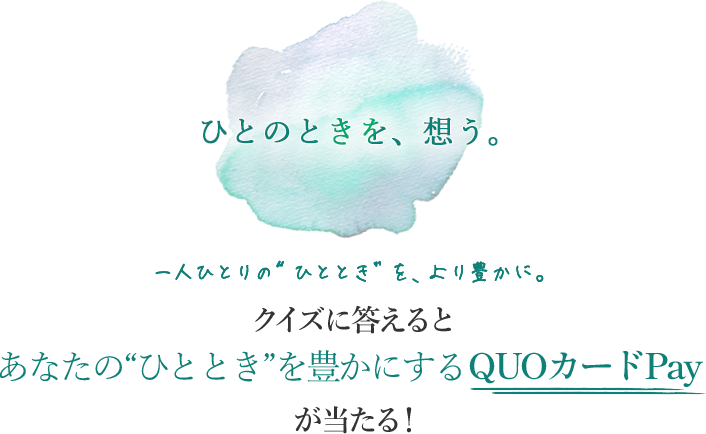 一人ひとりの“ひととき”を、より豊かに。 クイズに答えるとあなたの“ひととき”を豊かにするQUOカードPayが当たる!
