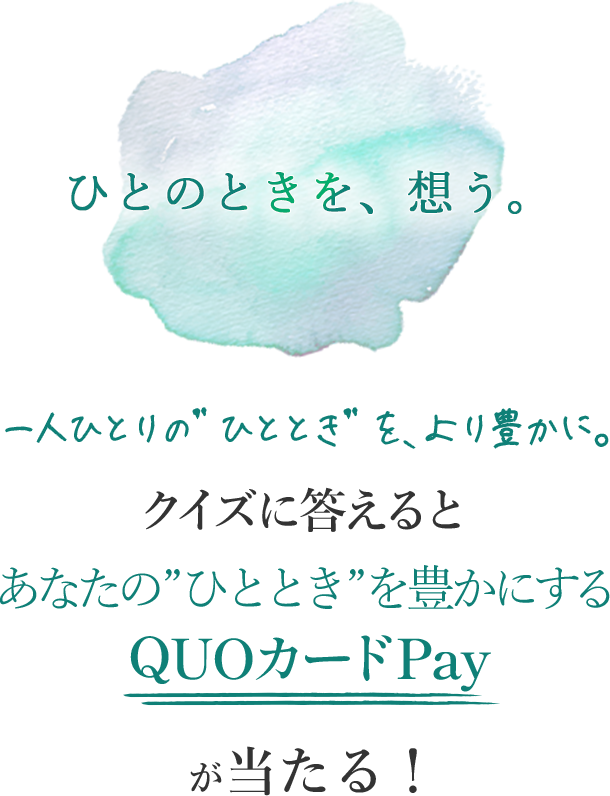 一人ひとりの“ひととき”を、より豊かに。 クイズに答えるとあなたの“ひととき”を豊かにするQUOカードPayが当たる!