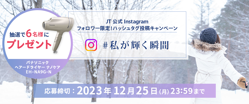 JT公式Instagramフォロー＆ハッシュタグ投稿キャンペーン 「#私が輝く瞬間」 応募締切：2023年12月25日（月）23：59まで