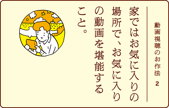 動画視聴のお作法2 家ではお気に入りの場所で、お気に入りの動画を堪能すること。