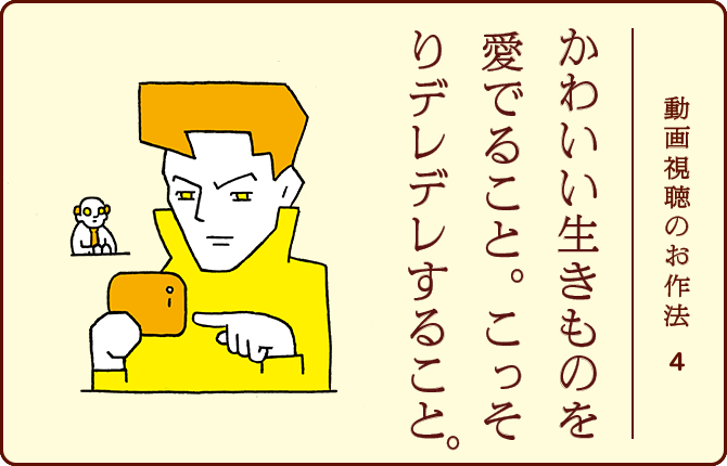 動画視聴のお作法4 かわいい生きものを愛でること。こっそりデレデレすること。