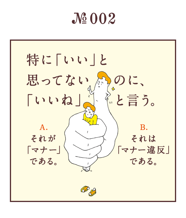 ＜特に「いい」と思ってないのに、「いいね」と言う。＞＜A.それが「マナー」である。　B.それは「マナー違反」である。＞