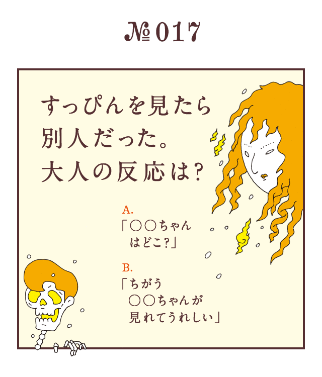 ＜すっぴんを見たら別人だった。大人の反応は？＞＜A.「○○ちゃんはどこ？」　B.「ちがう○○ちゃんが見れてうれしい」＞