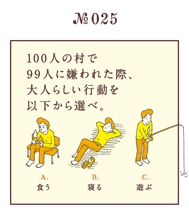 ＜100人の村で99人に嫌われた際、大人らしい行動を以下から選べ。＞＜A.食う　B.寝る　C.遊ぶ＞