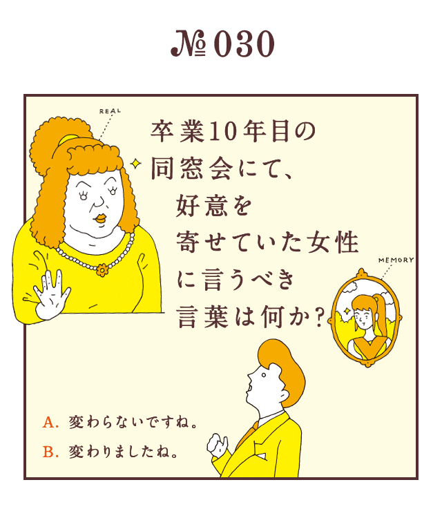 ＜卒業10年目の同窓会にて、好意を寄せていた女性に言うべき言葉は何か？＞＜A.変わらないですね。　B.変わりましたね。＞