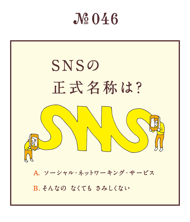 ＜SNSの正式名称は？＞＜A.ソーシャル・ネットワーキング・サービス　B.そんなの　なくても　さみしくない＞