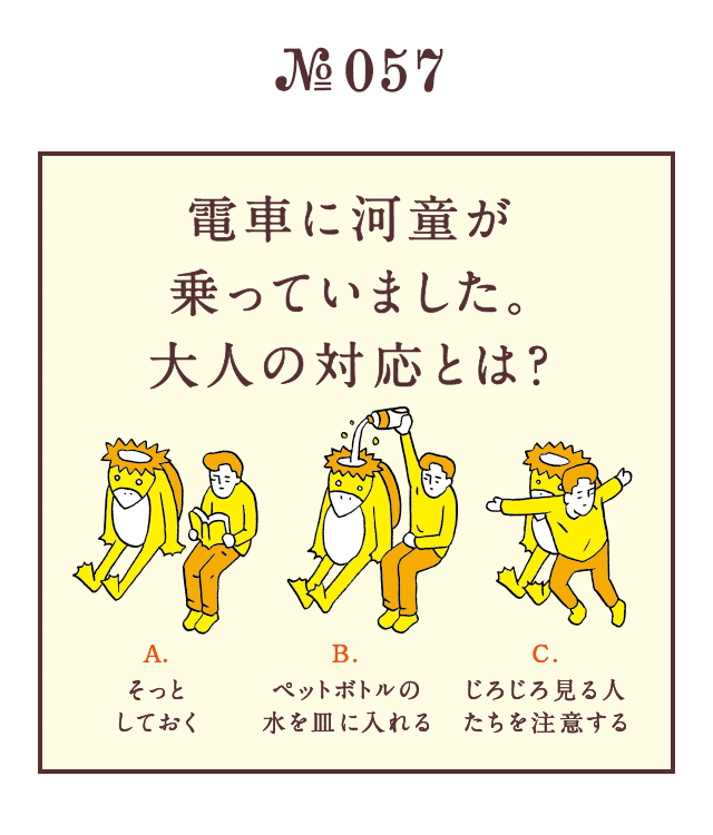 ＜電車に河童が乗っていました。大人の対応とは？＞＜A.そっとしておく B.ペットボトルの水を皿に入れる C.じろじろ見る人たちを注意する＞