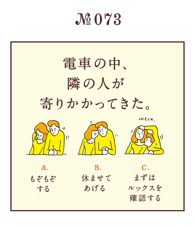 ＜電車の中、隣の人が寄りかかってきた。＞＜A.もぞもぞする B.休ませてあげる C.まずはルックスを確認する＞