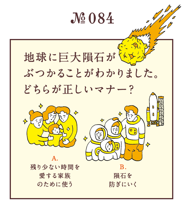 ＜地球に巨大隕石がぶつかることがわかりました。どちらが正しいマナー？＞＜A.残り少ない時間を愛する家族のために使う B.隕石を防ぎにいく＞