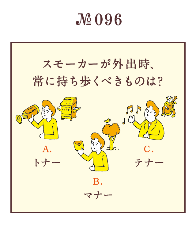 ＜スモーカーが外出時、常に持ち歩くべきものは？＞＜A.トナー B.マナー C.テナー＞