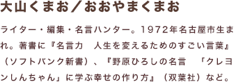 大山くまお／おおやまくまお ライター・編集・名言ハンター。1972年名古屋市生まれ。著書に『名言力 人生を変えるためのすごい言葉』（ソフトバンク新書）、『野原ひろしの名言 「クレヨンしんちゃん」に学ぶ幸せの作り方』（双葉社）など。