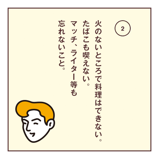 火のないところで料理はできないたばこも喫えない。マッチ、ライター等も忘れないこと。