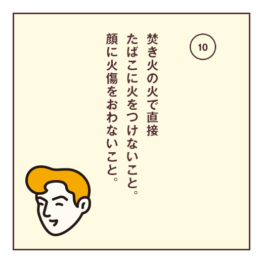 焚き火の火で直接たばこに火をつけないこと。顔に火傷をおわないこと。