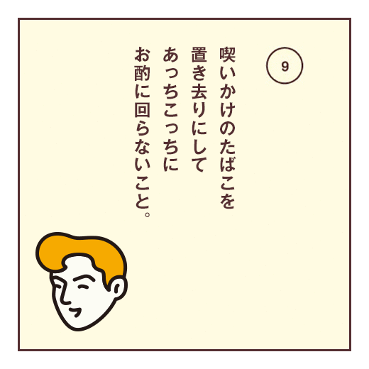 喫いかけのたばこを置き去りにしてあっちこっちにお酌に回らないこと。