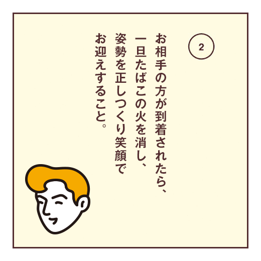 お相手の方が到着されたら、一旦たばこの火を消し、姿勢を正しつくり笑顔でお迎えすること。