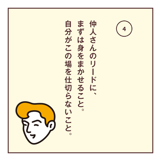 仲人さんのリードに、まずは身をまかせること。自分がこの場を仕切らないこと。