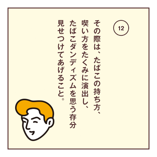 その際は、たばこの持ち方、喫い方をたくみに演出し、たばこダンディズムを思う存分見せつけてあげること。