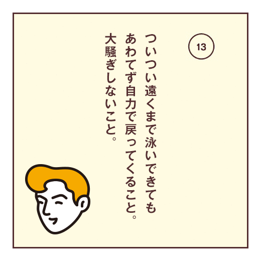 ついつい遠くまで泳いできてもあわてず自力で戻ってくること。大騒ぎしないこと。