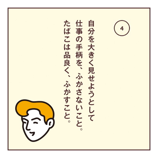 自分を大きく見せようとして仕事の手柄を、ふかさないこと。たばこは品良く、ふかすこと。