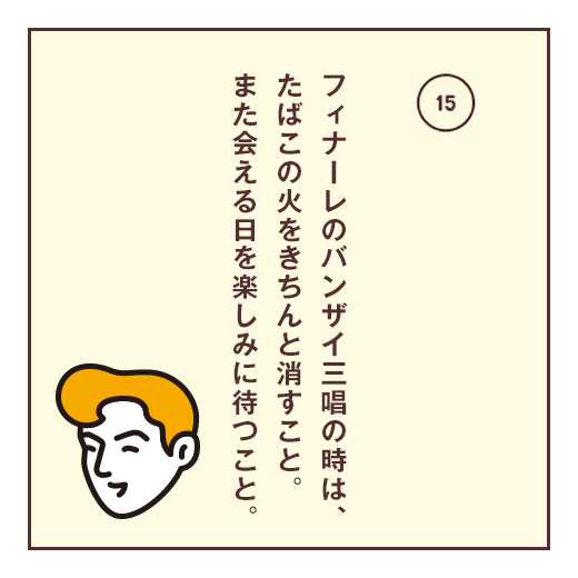 フィナーレのバンザイ三唱の時は、たばこの火をきちんと消すこと。また会える日を楽しみに待つこと。