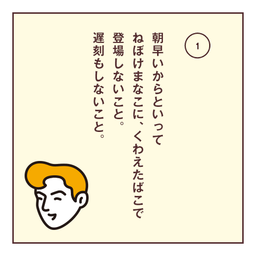 朝早いからといってねぼけまなこに、くわえたばこで登場しないこと。遅刻もしないこと。