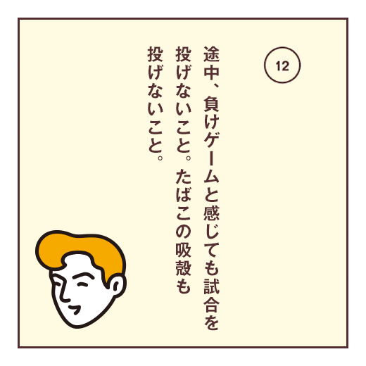 途中、負けゲームと感じても試合を投げないこと。たばこの吸殻も投げないこと。