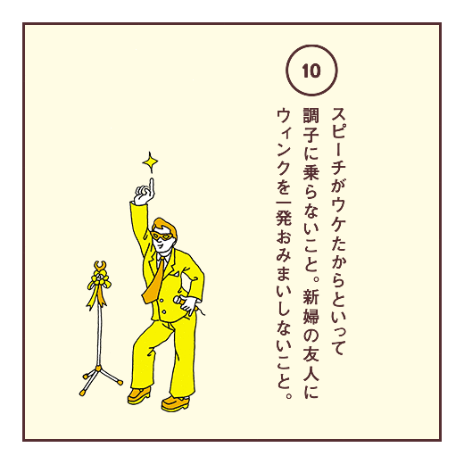 スピーチがウケたからといって調子に乗らないこと。新婦の友人にウィンクを一発おみまいしないこと。