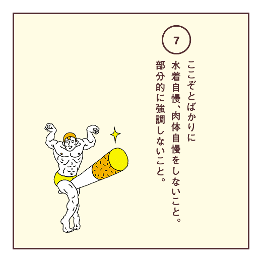 ここぞとばかりに水着自慢、肉体自慢をしないこと。部分的に強調しないこと。