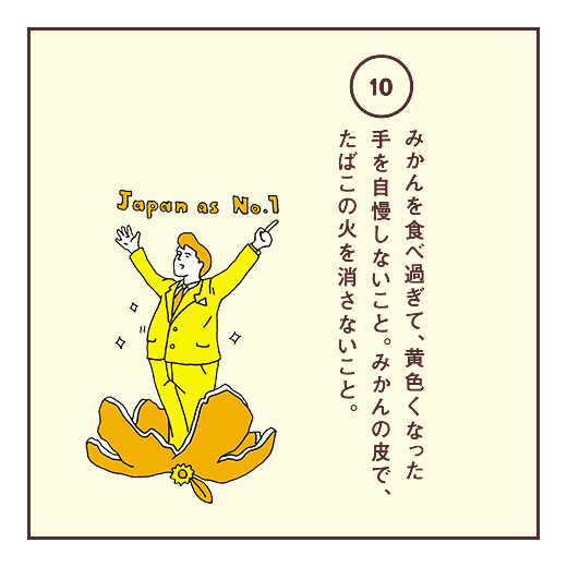 みかんを食べ過ぎて、黄色くなった手を自慢しないこと。みかんの皮で、たばこの火を消さないこと。