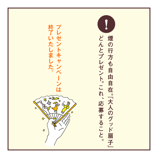 煙の行方も自由自在。「大人のグッド扇子」どんとプレゼント。これ、応募すること。プレゼントキャンペーンは終了いたしました。