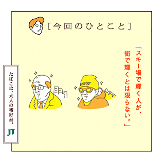 [今回のひとこと]「スキー場で輝く人が、街で輝くとは限らない。」