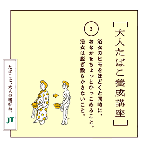 浴衣のヒモをほどくと同時に、おなかをちょっとひっこめること。浴衣は脱ぎ散らかさないこと。