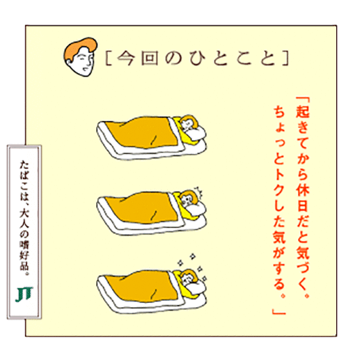 [今回のひとこと]「起きてから休日だと気づく。ちょっとトクした気がする。」