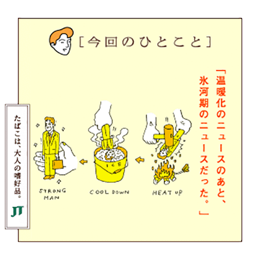 [今回のひとこと]「温暖化のニュースのあと、氷河期のニュースだった。」