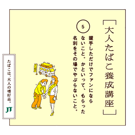 握手しただけでファンにならないこと。かといって、もらった名刺をその場でやぶらないこと。