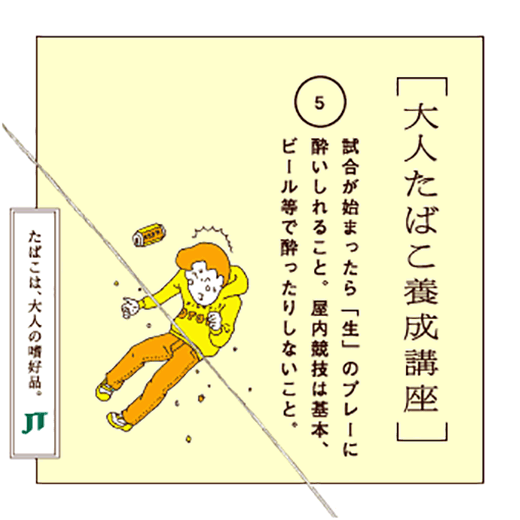 試合が始まったら「生」のプレーに酔いしれること。屋内競技は基本、ビール等で酔ったりしないこと。