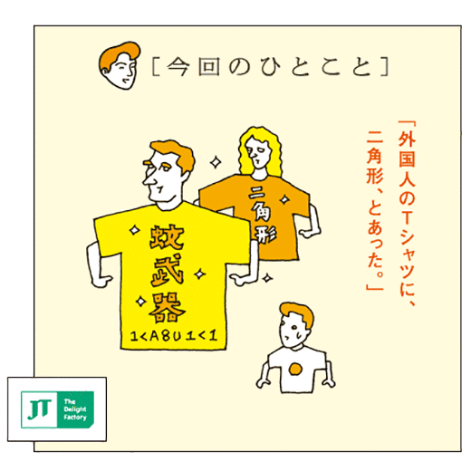 [今回のひとこと]「外国人のTシャツに、二角形、とあった。」