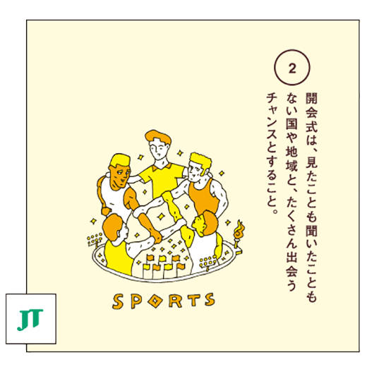 開会式は、見たことも聞いたこともない国や地域と、たくさん出会うチャンスとすること。