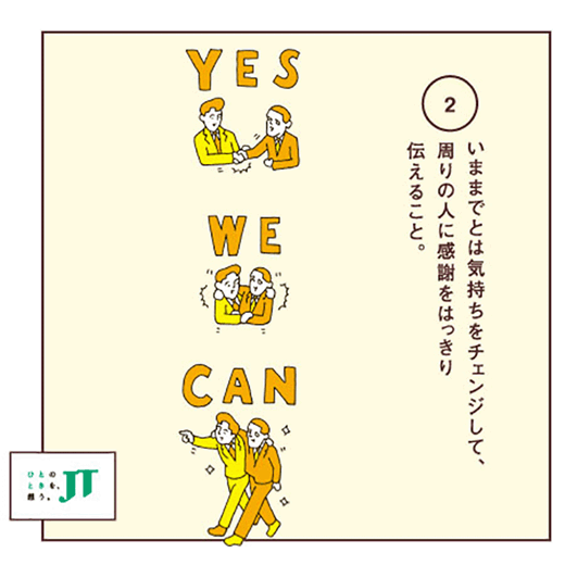 いままでとは気持ちをチェンジして、周りの人に感謝をはっきり伝えること。