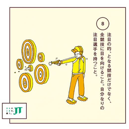 注目の的、となる競技だけでなく、全競技に目を向けること。自分なりの注目選手を持つこと。