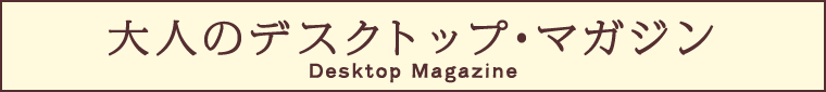 大人のデスクトップ・マガジン Desktop Magazine