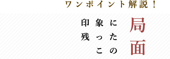 ワンポイント解説！印象に残ったこの局面