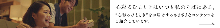 心彩るひとときは、いつも私のそばにある。