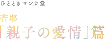 ひととき マンガ堂 杏耶「親子の愛情」篇