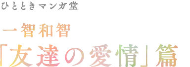 ひとときマンガ堂　一智和智「友達の愛情」篇