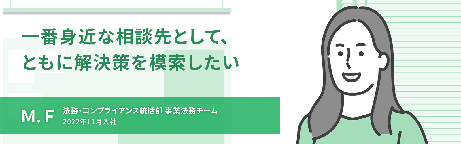一番身近な相談先として、ともに解決策を模索したい　M. F　法務・コンプライアンス統括部 事業法務チーム　2022年11月入社