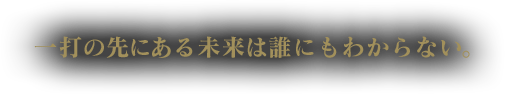 一打の先にある未来は誰にもわからない。