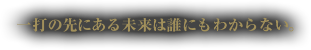 一打の先にある未来は誰にもわからない。